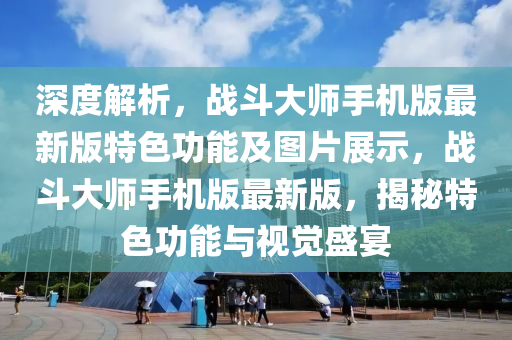 深度解析，战斗大师手机版最新版特色功能及图片展示，战斗大师手机版最新版，揭秘特色功能与视觉盛宴