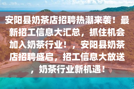 安阳县奶茶店招聘热潮来袭！最新招工信息大汇总，抓住机会加入奶茶行业！，安阳县奶茶店招聘盛启，招工信息大放送，奶茶行业新机遇！