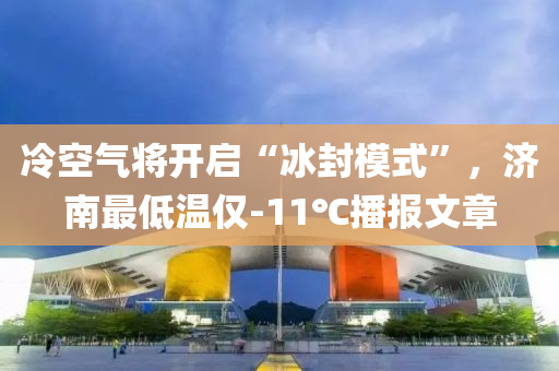 冷空气将开启“冰封模式”，济南最低温仅-11℃播报文章