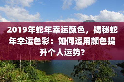 2019年蛇年幸运颜色，揭秘蛇年幸运色彩：如何运用颜色提升个人运势？