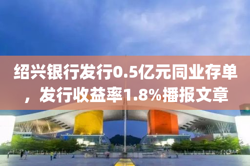 绍兴银行发行0.5亿元同业存单，发行收益率1.8%播报文章