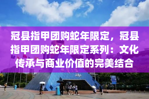 冠县指甲团购蛇年限定，冠县指甲团购蛇年限定系列：文化传承与商业价值的完美结合