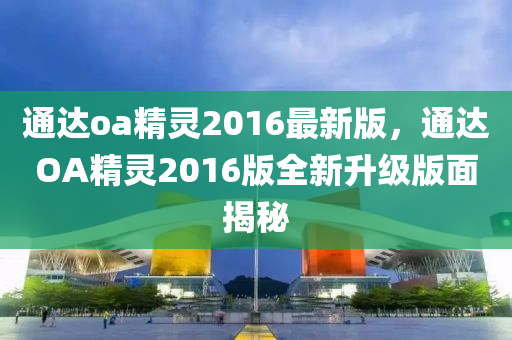 通达oa精灵2016最新版，通达OA精灵2016版全新升级版面揭秘