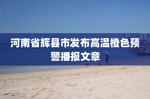 河南省辉县市发布高温橙色预警播报文章