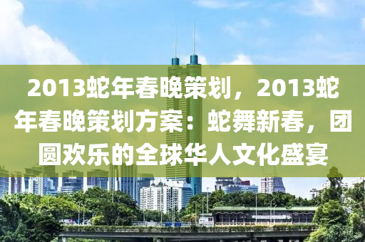 2013蛇年春晚策划，2013蛇年春晚策划方案：蛇舞新春，团圆欢乐的全球华人文化盛宴