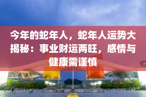 今年的蛇年人，蛇年人运势大揭秘：事业财运两旺，感情与健康需谨慎