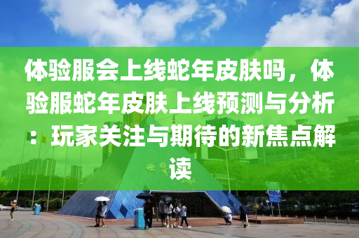 体验服会上线蛇年皮肤吗，体验服蛇年皮肤上线预测与分析：玩家关注与期待的新焦点解读