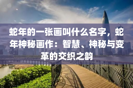 蛇年的一张画叫什么名字，蛇年神秘画作：智慧、神秘与变革的交织之韵