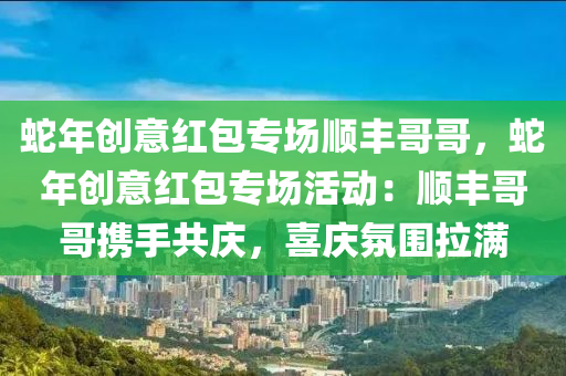 蛇年创意红包专场顺丰哥哥，蛇年创意红包专场活动：顺丰哥哥携手共庆，喜庆氛围拉满