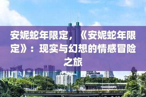 安妮蛇年限定，《安妮蛇年限定》：现实与幻想的情感冒险之旅