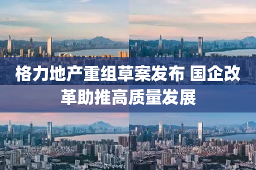 格力地产重组草案发布 国企改革助推高质量发展