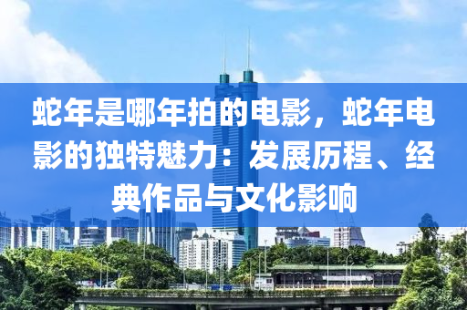 蛇年是哪年拍的电影，蛇年电影的独特魅力：发展历程、经典作品与文化影响