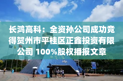 长鸿高科：全资孙公司成功竞得贺州市平桂区正鑫投资有限公司 100%股权播报文章