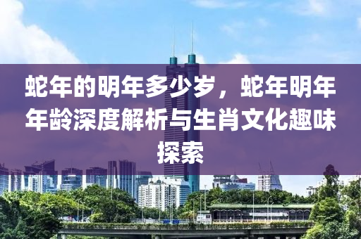 蛇年的明年多少岁，蛇年明年年龄深度解析与生肖文化趣味探索