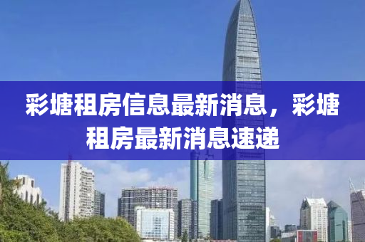 彩塘租房信息最新消息，彩塘租房最新消息速递