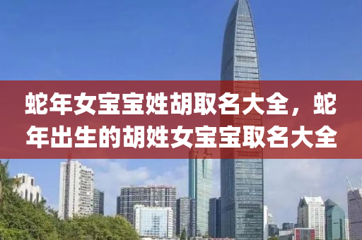 蛇年女宝宝姓胡取名大全，蛇年出生的胡姓女宝宝取名大全