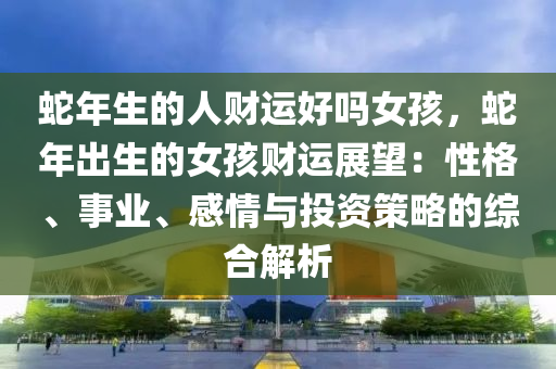 蛇年生的人财运好吗女孩，蛇年出生的女孩财运展望：性格、事业、感情与投资策略的综合解析
