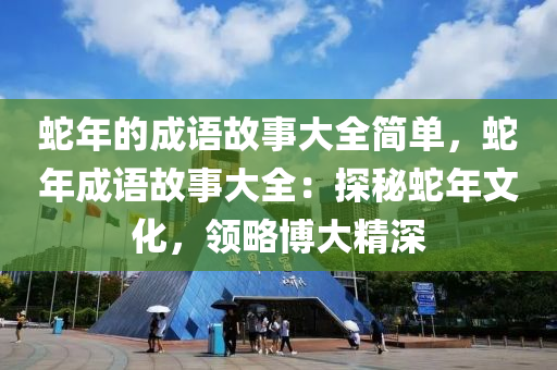 蛇年的成语故事大全简单，蛇年成语故事大全：探秘蛇年文化，领略博大精深