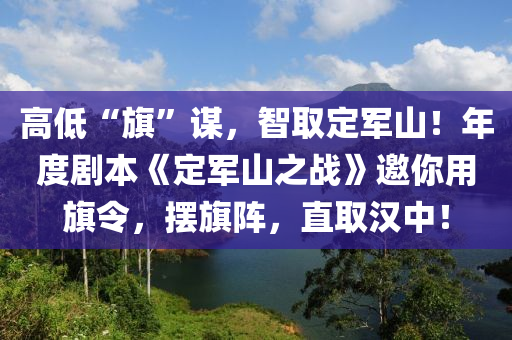 高低“旗”谋，智取定军山！年度剧本《定军山之战》邀你用旗令，摆旗阵，直取汉中！