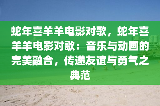 蛇年喜羊羊电影对歌，蛇年喜羊羊电影对歌：音乐与动画的完美融合，传递友谊与勇气之典范