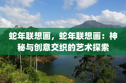 蛇年联想画，蛇年联想画：神秘与创意交织的艺术探索