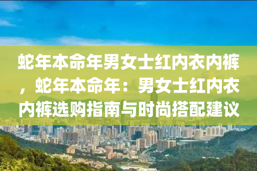 蛇年本命年男女士红内衣内裤，蛇年本命年：男女士红内衣内裤选购指南与时尚搭配建议