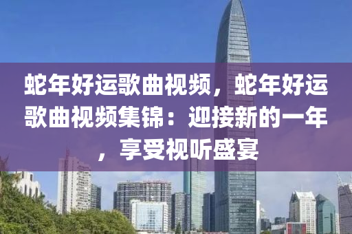 蛇年好运歌曲视频，蛇年好运歌曲视频集锦：迎接新的一年，享受视听盛宴