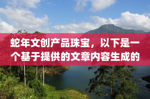 蛇年文创产品珠宝，以下是一个基于提供的文章内容生成的