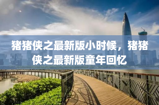 猪猪侠之最新版小时候，猪猪侠之最新版童年回忆