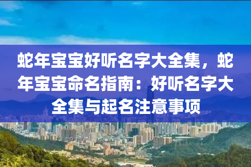 蛇年宝宝好听名字大全集，蛇年宝宝命名指南：好听名字大全集与起名注意事项