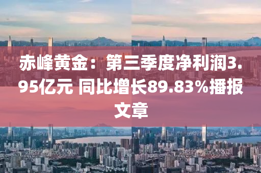 赤峰黄金：第三季度净利润3.95亿元 同比增长89.83%播报文章