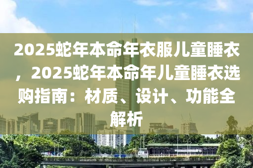 2025蛇年本命年衣服儿童睡衣，2025蛇年本命年儿童睡衣选购指南：材质、设计、功能全解析