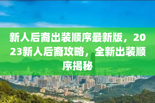 新人后裔出装顺序最新版，2023新人后裔攻略，全新出装顺序揭秘