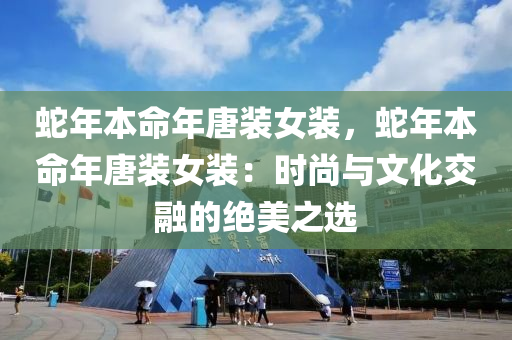 蛇年本命年唐装女装，蛇年本命年唐装女装：时尚与文化交融的绝美之选