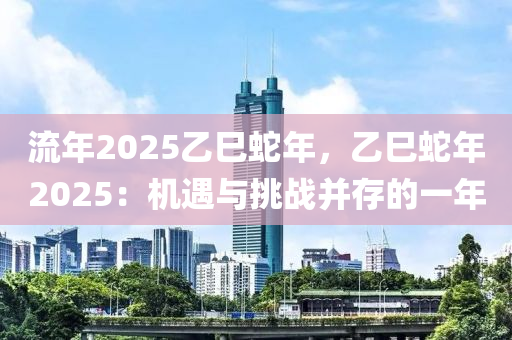 流年2025乙巳蛇年，乙巳蛇年2025：机遇与挑战并存的一年