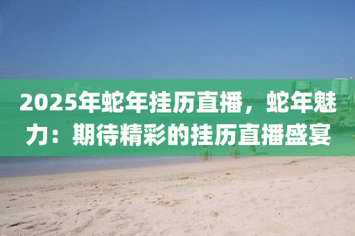 2025年蛇年挂历直播，蛇年魅力：期待精彩的挂历直播盛宴