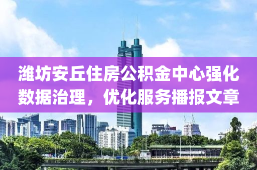 潍坊安丘住房公积金中心强化数据治理，优化服务播报文章