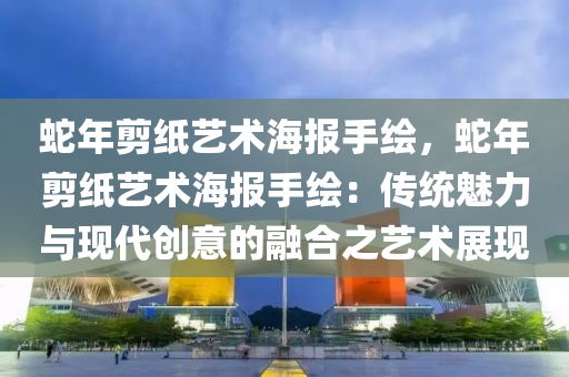 蛇年剪纸艺术海报手绘，蛇年剪纸艺术海报手绘：传统魅力与现代创意的融合之艺术展现