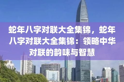 蛇年八字对联大全集锦，蛇年八字对联大全集锦：领略中华对联的韵味与智慧