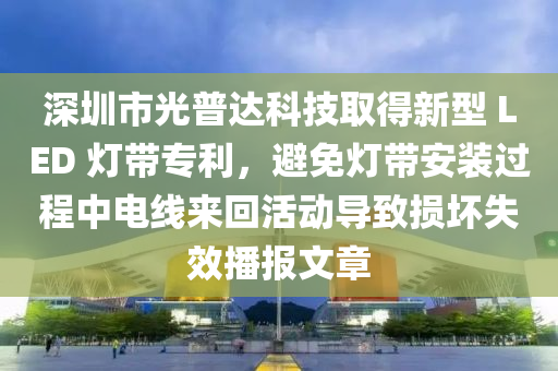 深圳市光普达科技取得新型 LED 灯带专利，避免灯带安装过程中电线来回活动导致损坏失效播报文章