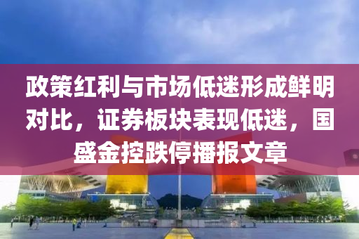 政策红利与市场低迷形成鲜明对比，证券板块表现低迷，国盛金控跌停播报文章