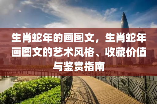 生肖蛇年的画图文，生肖蛇年画图文的艺术风格、收藏价值与鉴赏指南