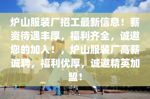 炉山服装厂招工最新信息！薪资待遇丰厚，福利齐全，诚邀您的加入！，炉山服装厂高薪诚聘，福利优厚，诚邀精英加盟！
