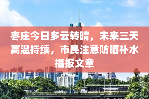 枣庄今日多云转晴，未来三天高温持续，市民注意防晒补水播报文章
