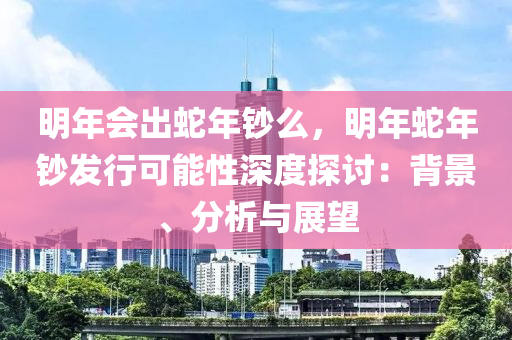 明年会出蛇年钞么，明年蛇年钞发行可能性深度探讨：背景、分析与展望
