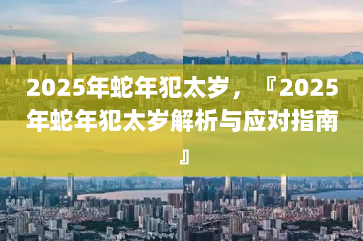 2025年蛇年犯太岁，『2025年蛇年犯太岁解析与应对指南』