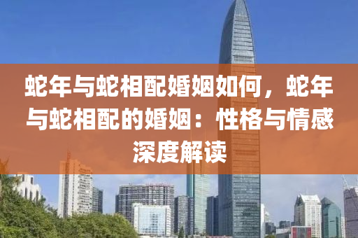 蛇年与蛇相配婚姻如何，蛇年与蛇相配的婚姻：性格与情感深度解读