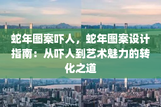 蛇年图案吓人，蛇年图案设计指南：从吓人到艺术魅力的转化之道