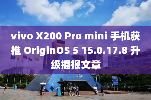 vivo X200 Pro mini 手机获推 OriginOS 5 15.0.17.8 升级播报文章