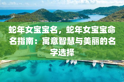 蛇年女宝宝名，蛇年女宝宝命名指南：寓意智慧与美丽的名字选择